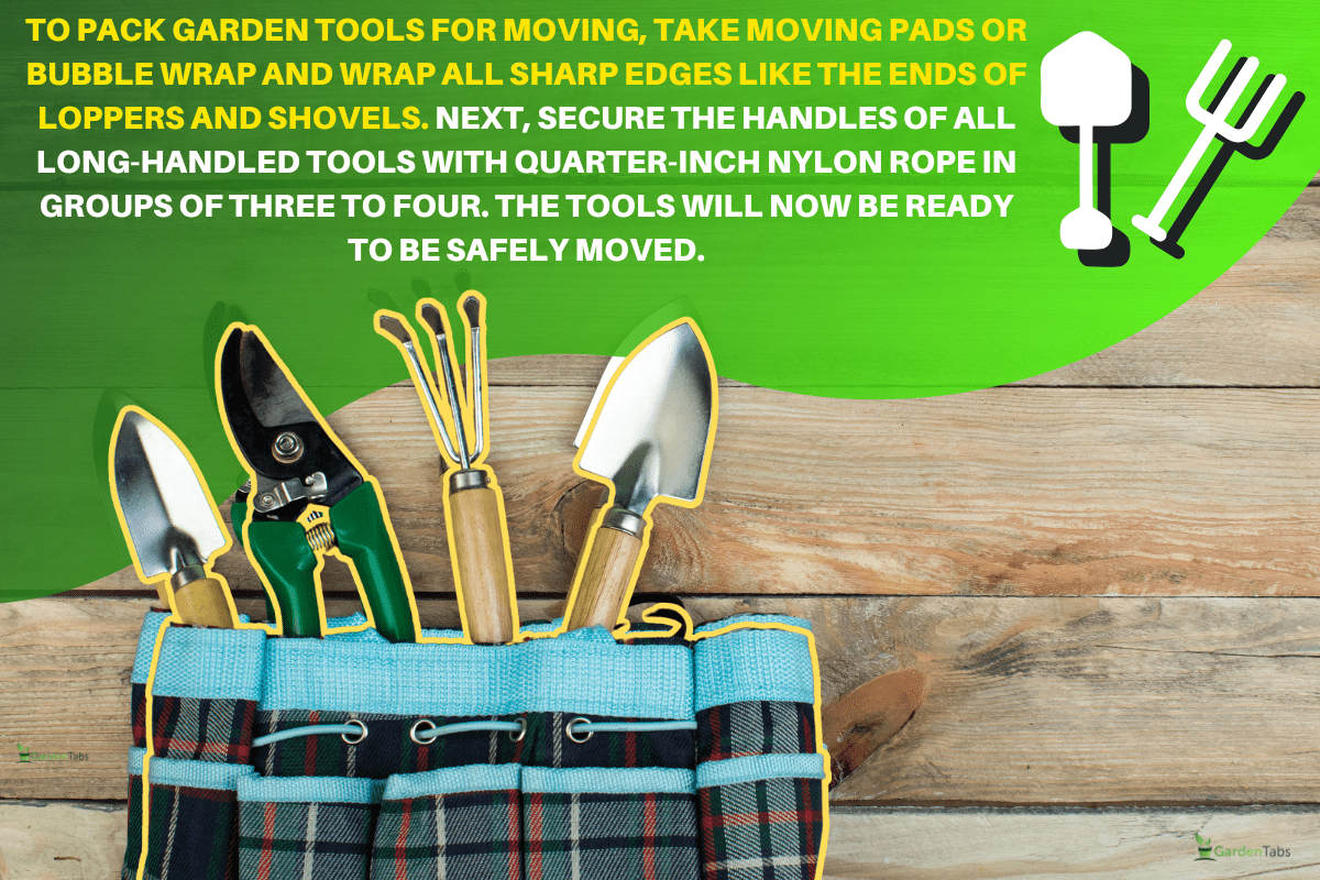 To pack garden tools for moving, take moving pads or bubble wrap and wrap all sharp edges like the ends of loppers and shovels. Next, secure the handles of all long-handled tools with quarter-inch nylon rope in groups of three to four. The tools will now be ready to be safely moved.